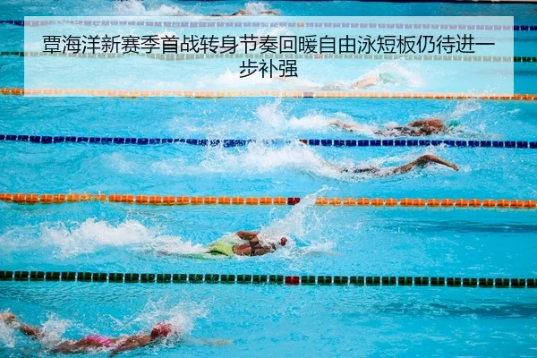 覃海洋新赛季首战转身节奏回暖自由泳短板仍待进一步补强