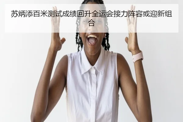苏炳添百米测试成绩回升全运会接力阵容或迎新组合
